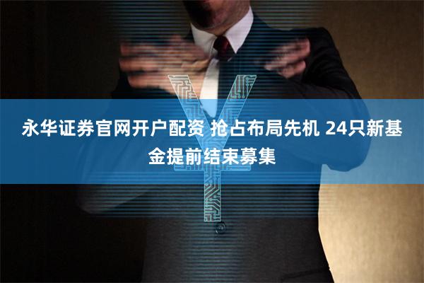 永华证券官网开户配资 抢占布局先机 24只新基金提前结束