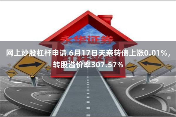 网上炒股杠杆申请 6月17日天奈转债上涨0.01%，转股