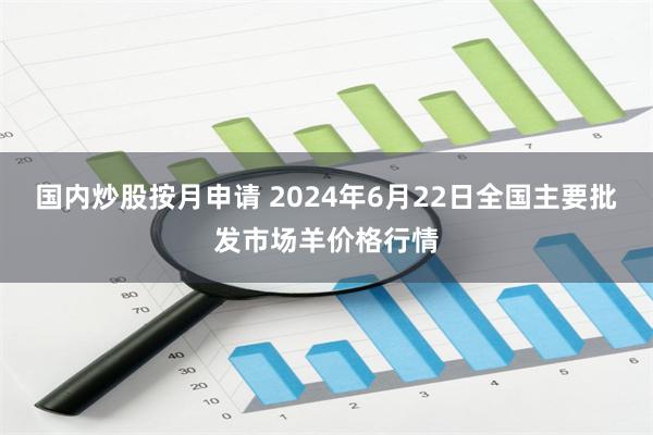 国内炒股按月申请 2024年6月22日全国主要批发市场羊