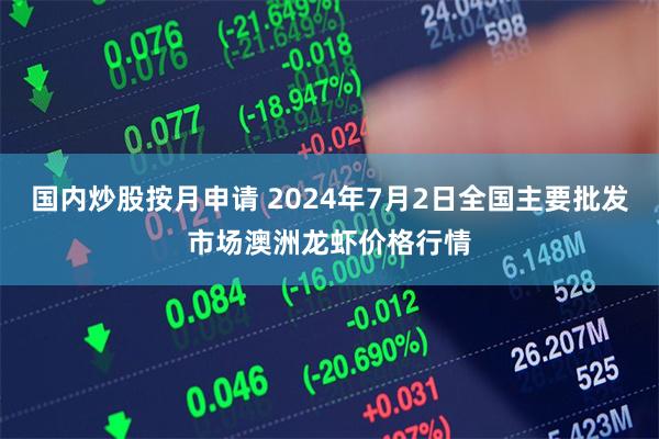 国内炒股按月申请 2024年7月2日全国主要批发市场澳洲