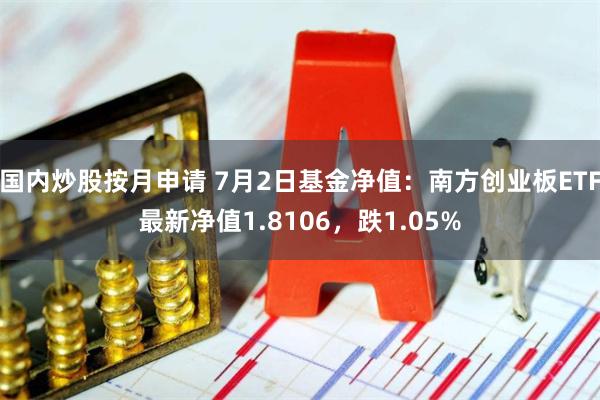 国内炒股按月申请 7月2日基金净值：南方创业板ETF最新