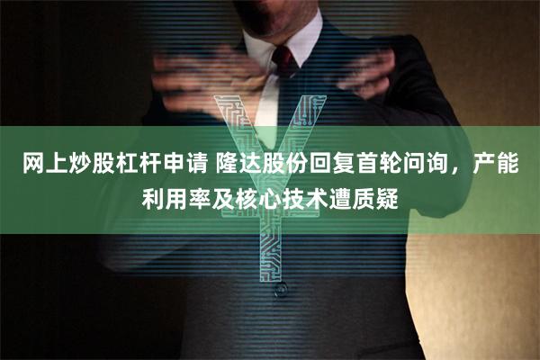 网上炒股杠杆申请 隆达股份回复首轮问询，产能利用率及核心