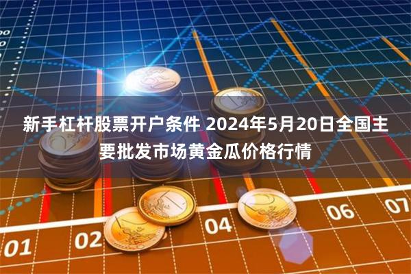 新手杠杆股票开户条件 2024年5月20日全国主要批发市