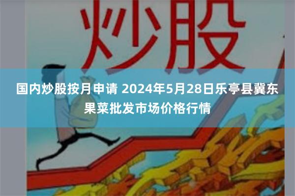 国内炒股按月申请 2024年5月28日乐亭县冀东果菜批发