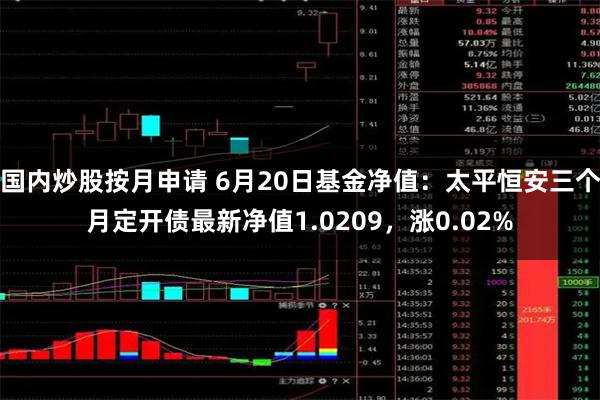 国内炒股按月申请 6月20日基金净值：太平恒安三个月定开