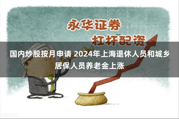国内炒股按月申请 2024年上海退休人员和城乡居保人员养
