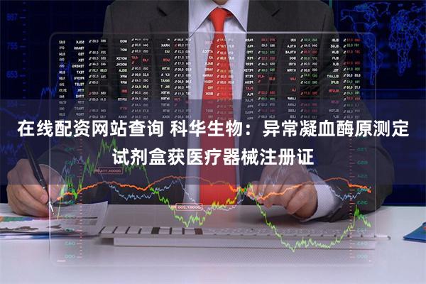 在线配资网站查询 科华生物：异常凝血酶原测定试剂盒获医疗