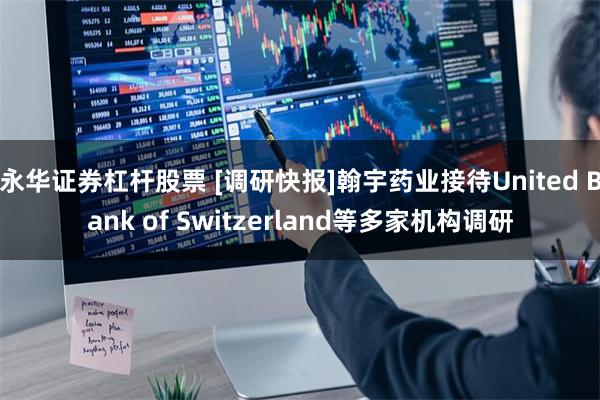 永华证券杠杆股票 [调研快报]翰宇药业接待United 