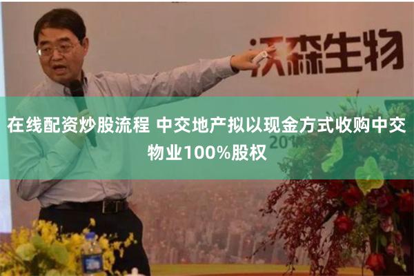在线配资炒股流程 中交地产拟以现金方式收购中交物业100