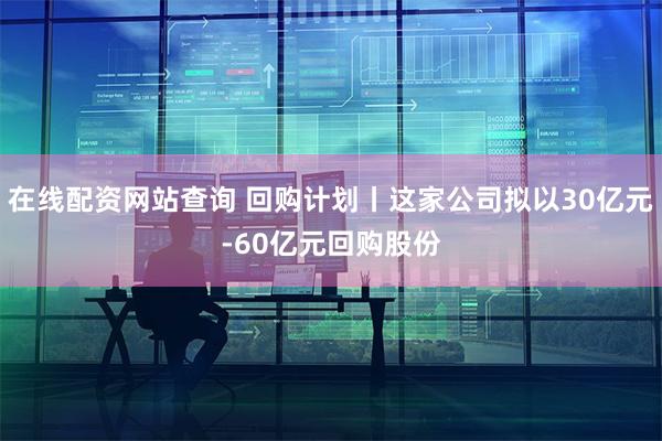 在线配资网站查询 回购计划丨这家公司拟以30亿元-60亿