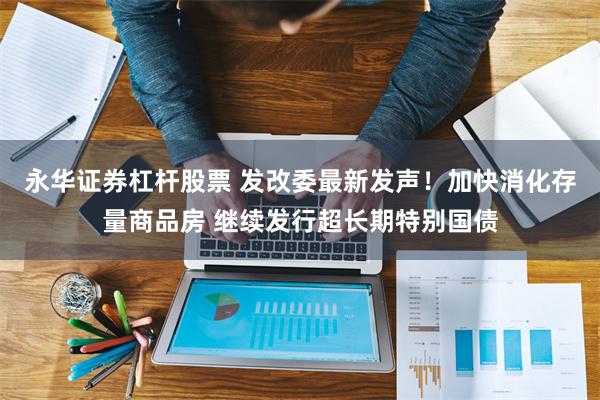 永华证券杠杆股票 发改委最新发声！加快消化存量商品房 继