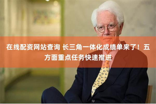 在线配资网站查询 长三角一体化成绩单来了！五方面重点任务