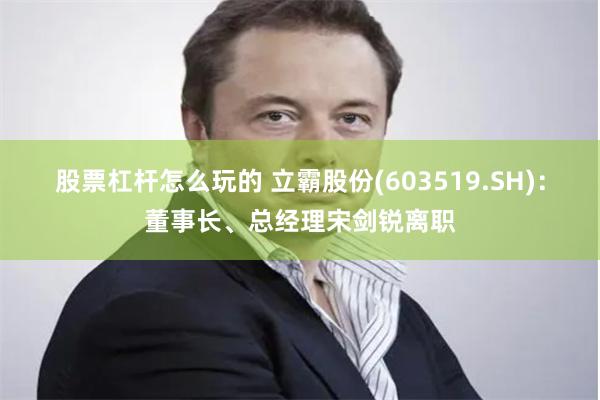 股票杠杆怎么玩的 立霸股份(603519.SH)：董事长、总经理宋剑锐离职