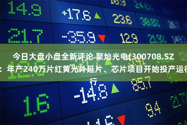 今日大盘小盘全新评论 聚灿光电(300708.SZ)：年产240万片红黄光外延片、芯片项目开始投产运行