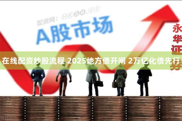 在线配资炒股流程 2025地方债开闸 2万亿化债先行