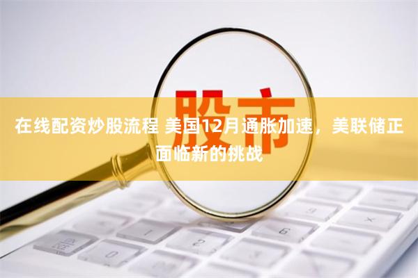 在线配资炒股流程 美国12月通胀加速，美联储正面临新的挑战