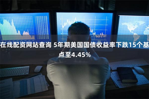 在线配资网站查询 5年期美国国债收益率下跌15个基点至4.45%
