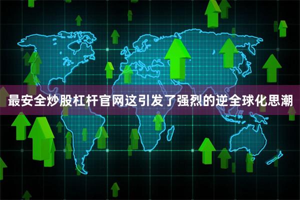 最安全炒股杠杆官网这引发了强烈的逆全球化思潮