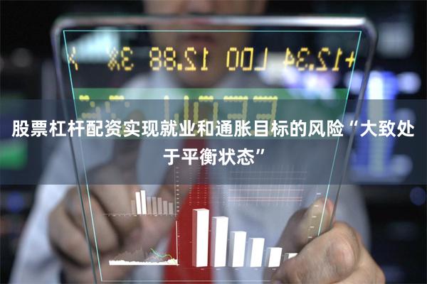 股票杠杆配资实现就业和通胀目标的风险“大致处于平衡状态”