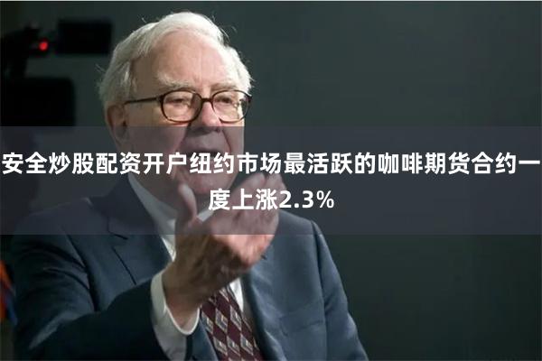 安全炒股配资开户纽约市场最活跃的咖啡期货合约一度上涨2.3%