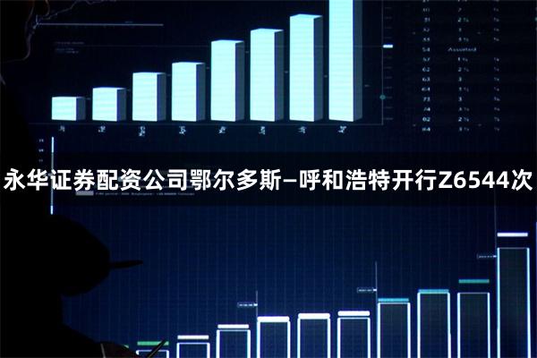 永华证券配资公司鄂尔多斯—呼和浩特开行Z6544次