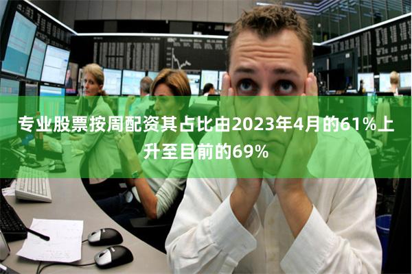 专业股票按周配资其占比由2023年4月的61%上升至目前的69%