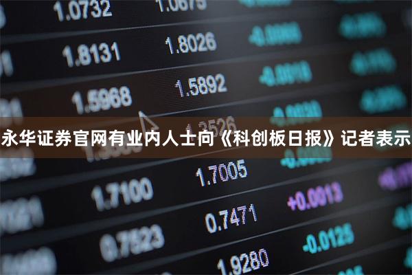 永华证券官网有业内人士向《科创板日报》记者表示