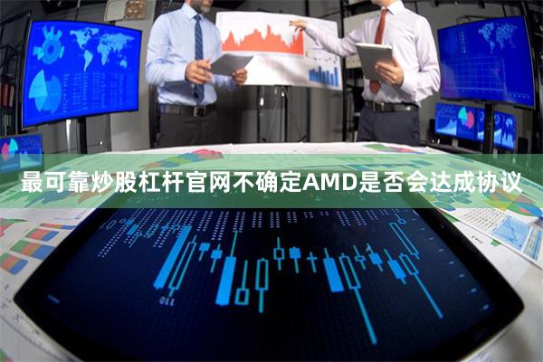 最可靠炒股杠杆官网不确定AMD是否会达成协议
