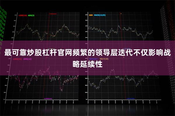 最可靠炒股杠杆官网频繁的领导层迭代不仅影响战略延续性