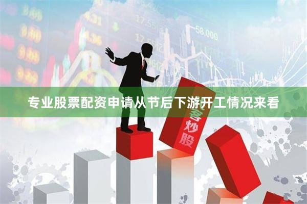 专业股票配资申请从节后下游开工情况来看