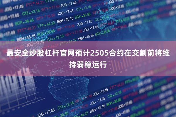 最安全炒股杠杆官网预计2505合约在交割前将维持弱稳运行