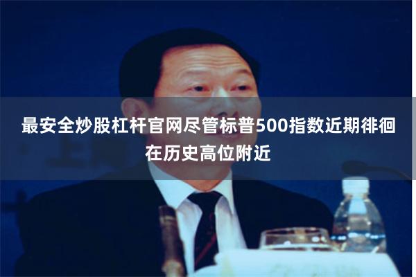 最安全炒股杠杆官网尽管标普500指数近期徘徊在历史高位附近