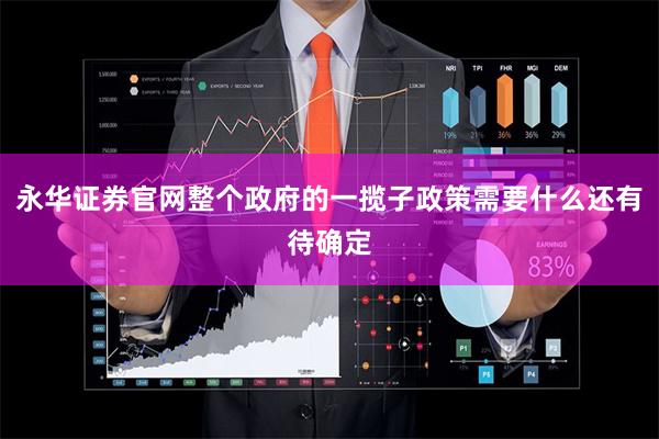 永华证券官网整个政府的一揽子政策需要什么还有待确定
